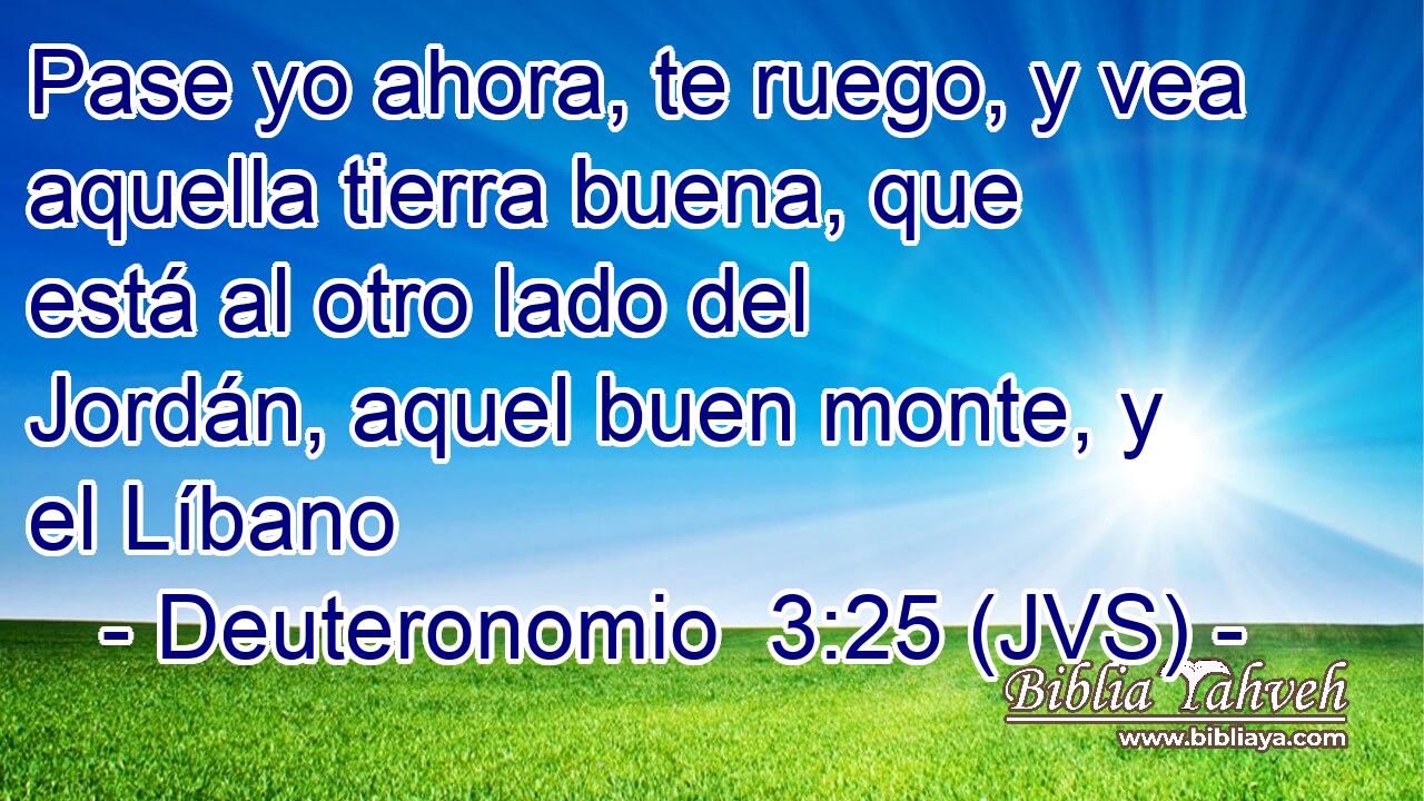 Pase yo ahora, te ruego, y vea aquella tierra buena, que está al otro lado del Jordán, aquel buen monte, y el Líbano