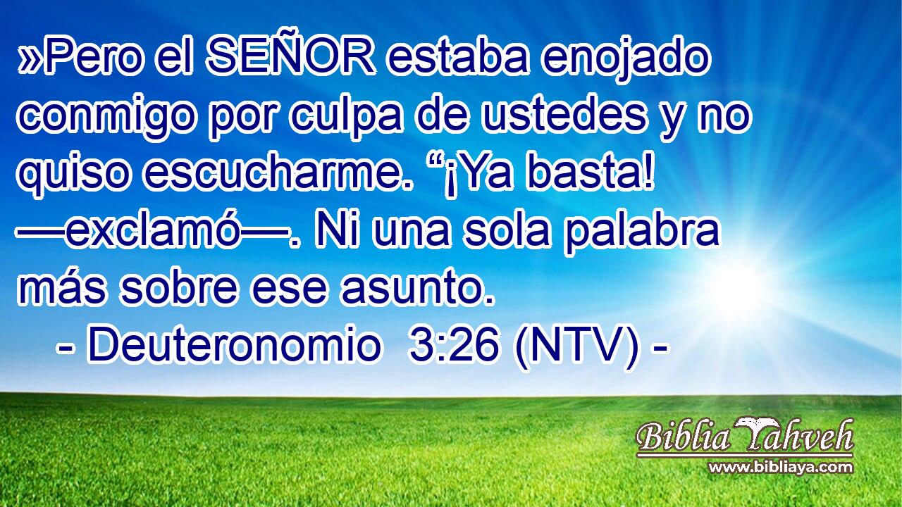»Pero el SEÑOR estaba enojado conmigo por culpa de ustedes y no quiso escucharme. “¡Ya basta! —exclamó—. Ni una sola palabra más sobre ese asunto.
