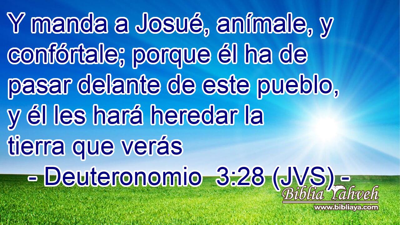 Y manda a Josué, anímale, y confórtale; porque él ha de pasar delante de este pueblo, y él les hará heredar la tierra que verás