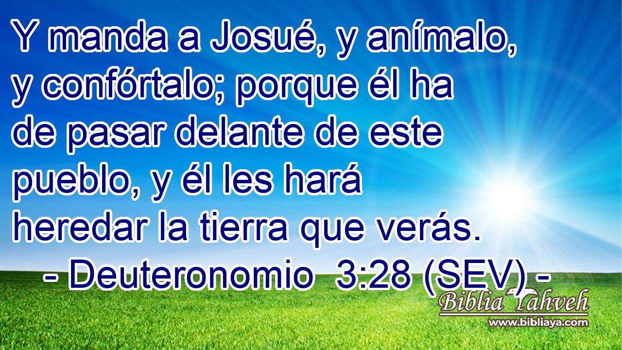 Y manda a Josué, y anímalo, y confórtalo; porque él ha de pasar delante de este pueblo, y él les hará heredar la tierra que verás.