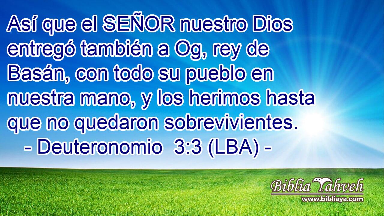 Así que el SEÑOR nuestro Dios entregó también a Og, rey de Basán, con todo su pueblo en nuestra mano, y los herimos hasta que no quedaron sobrevivientes.