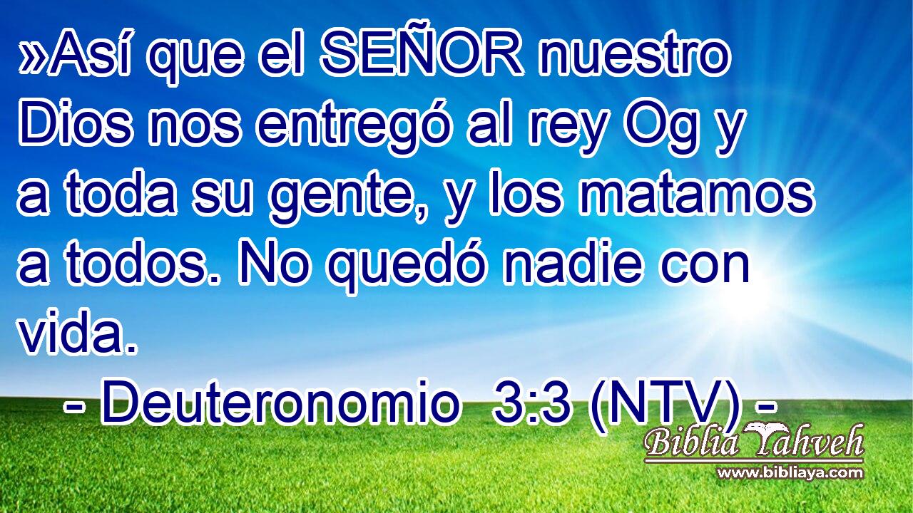 »Así que el SEÑOR nuestro Dios nos entregó al rey Og y a toda su gente, y los matamos a todos. No quedó nadie con vida.