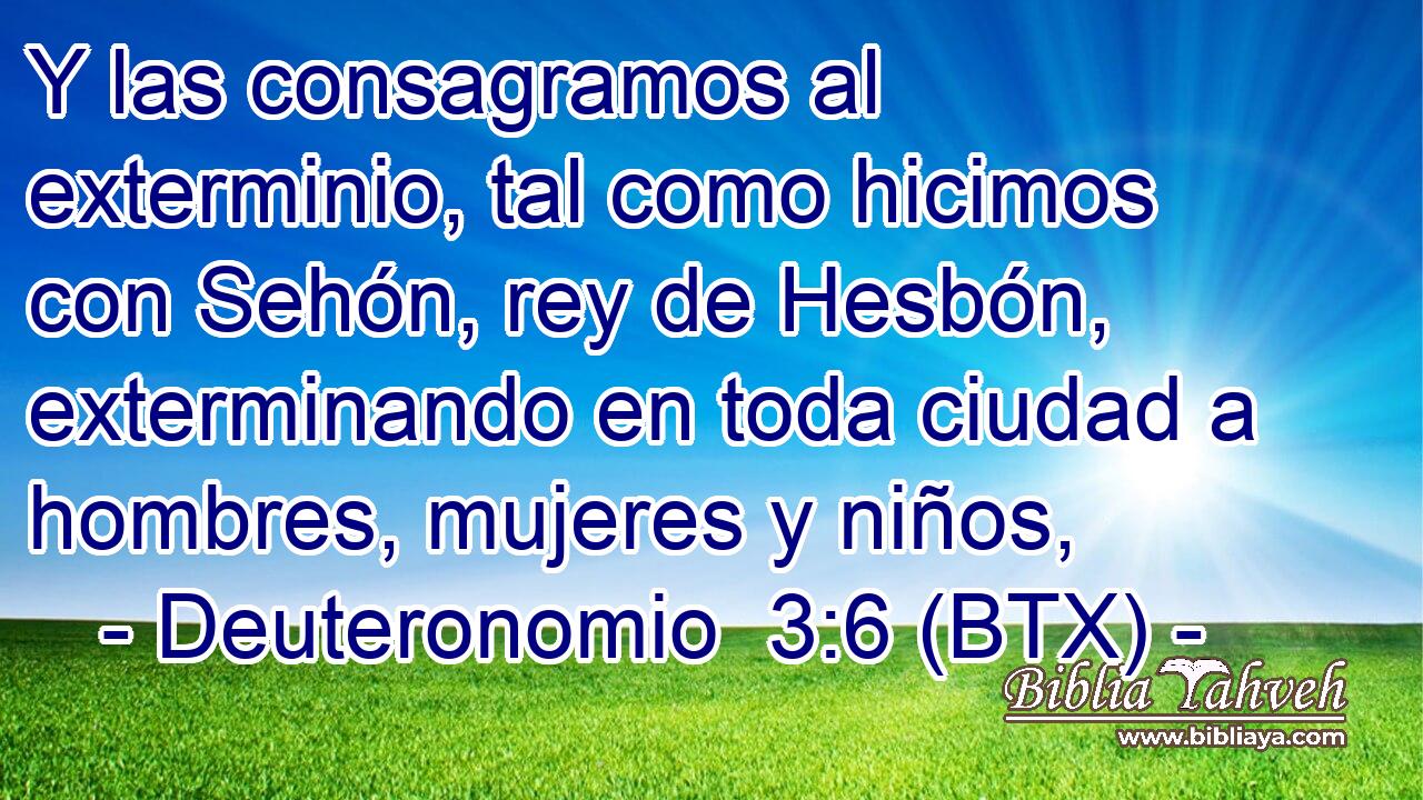 Y las consagramos al exterminio, tal como hicimos con Sehón, rey de Hesbón, exterminando en toda ciudad a hombres, mujeres y niños,