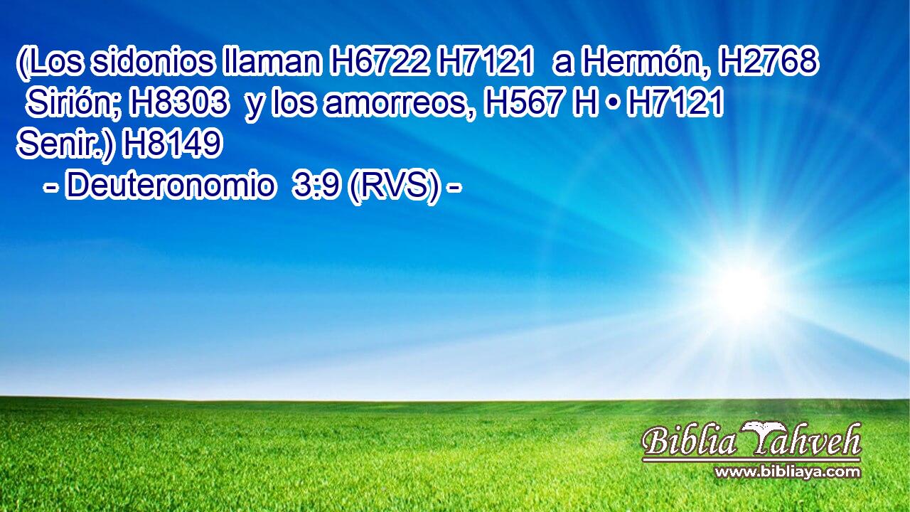 (Los sidonios llaman H6722 H7121  a Hermón, H2768  Sirión; H8303  y los amorreos, H567 H • H7121  Senir.) H8149  