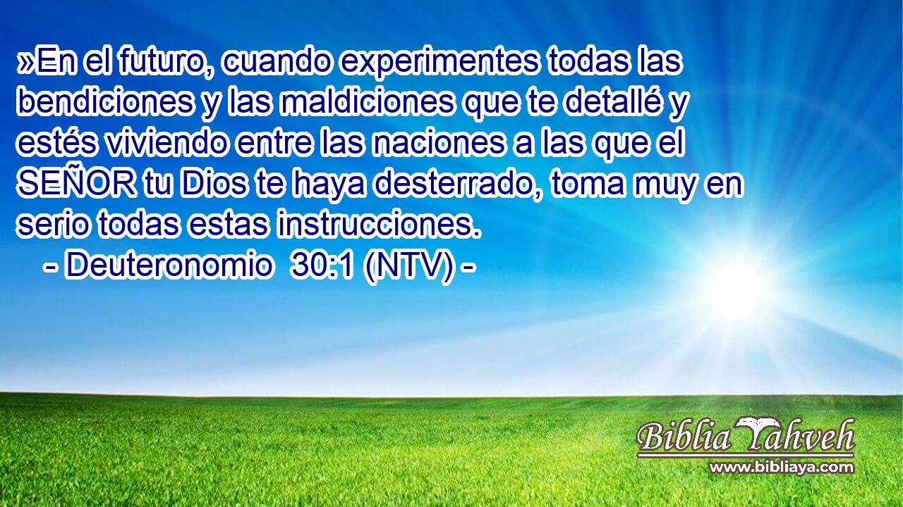 »En el futuro, cuando experimentes todas las bendiciones y las maldiciones que te detallé y estés viviendo entre las naciones a las que el SEÑOR tu Dios te haya desterrado, toma muy en serio todas estas instrucciones.