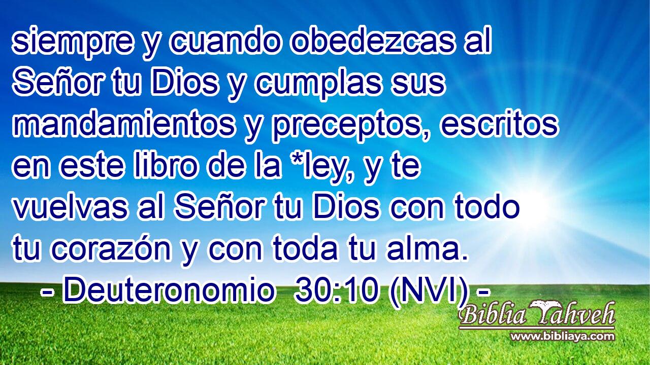  siempre y cuando obedezcas al Señor tu Dios y cumplas sus mandamientos y preceptos, escritos en este libro de la *ley, y te vuelvas al Señor tu Dios con todo tu corazón y con toda tu alma. 