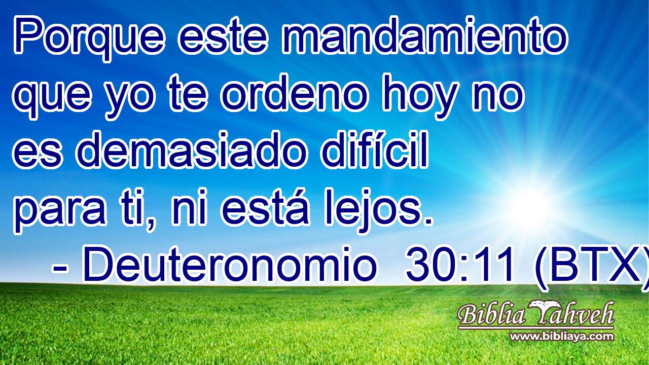 Porque este mandamiento que yo te ordeno hoy no es demasiado difícil para ti, ni está lejos.
