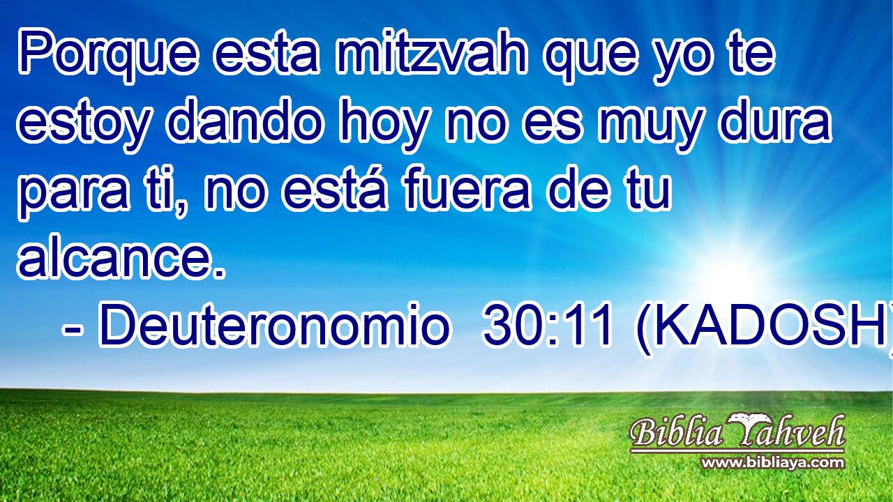  Porque esta mitzvah que yo te estoy dando hoy no es muy dura para ti, no está fuera de tu alcance. 
