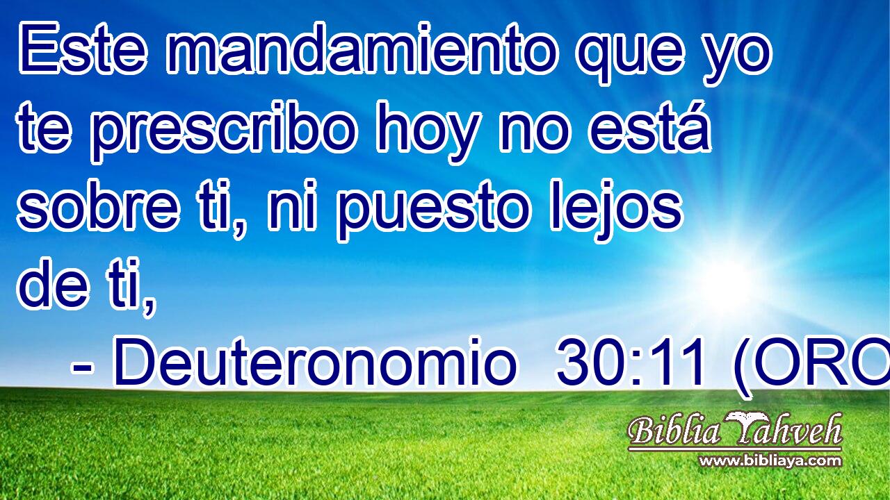  Este mandamiento que yo te prescribo hoy no está sobre ti, ni puesto lejos de ti, 