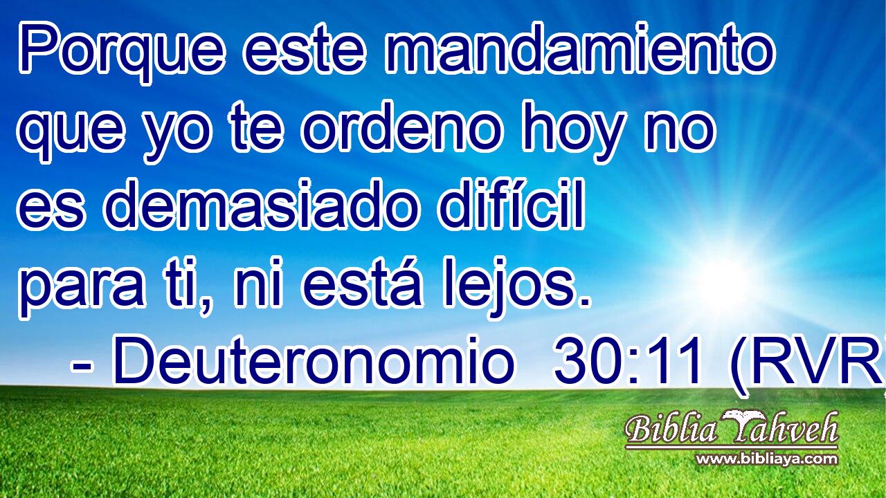 Porque este mandamiento que yo te ordeno hoy no es demasiado difícil para ti, ni está lejos.