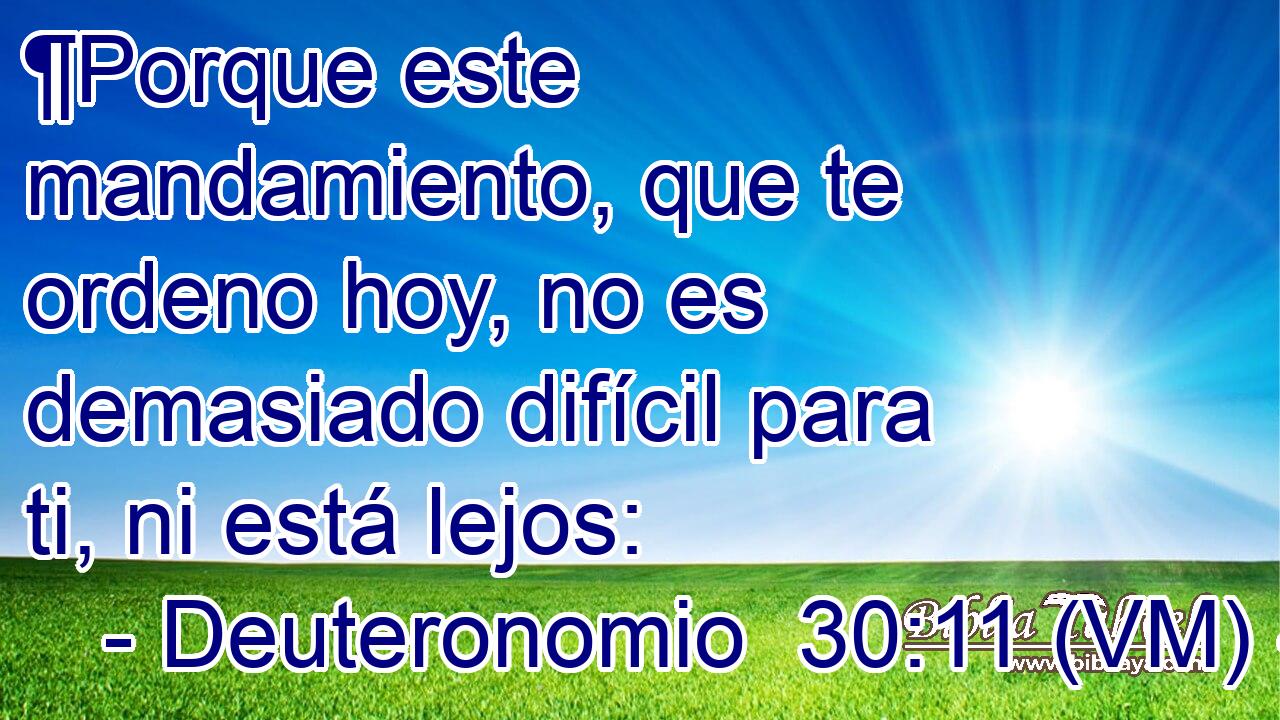  ¶Porque este mandamiento, que te ordeno hoy, no es demasiado difícil para ti, ni está lejos: 
