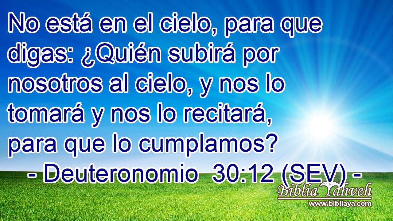No está en el cielo, para que digas: ¿Quién subirá por nosotros al cielo, y nos lo tomará y nos lo recitará, para que lo cumplamos?