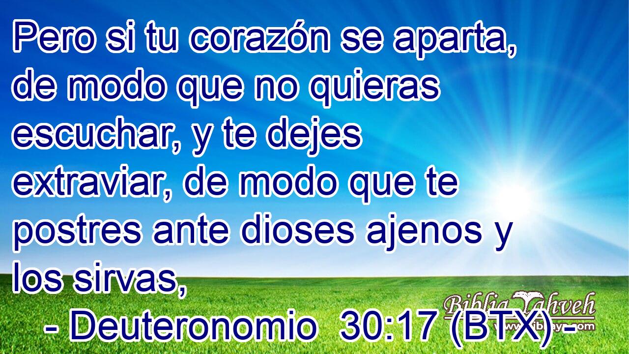 Pero si tu corazón se aparta, de modo que no quieras escuchar, y te dejes extraviar, de modo que te postres ante dioses ajenos y los sirvas,