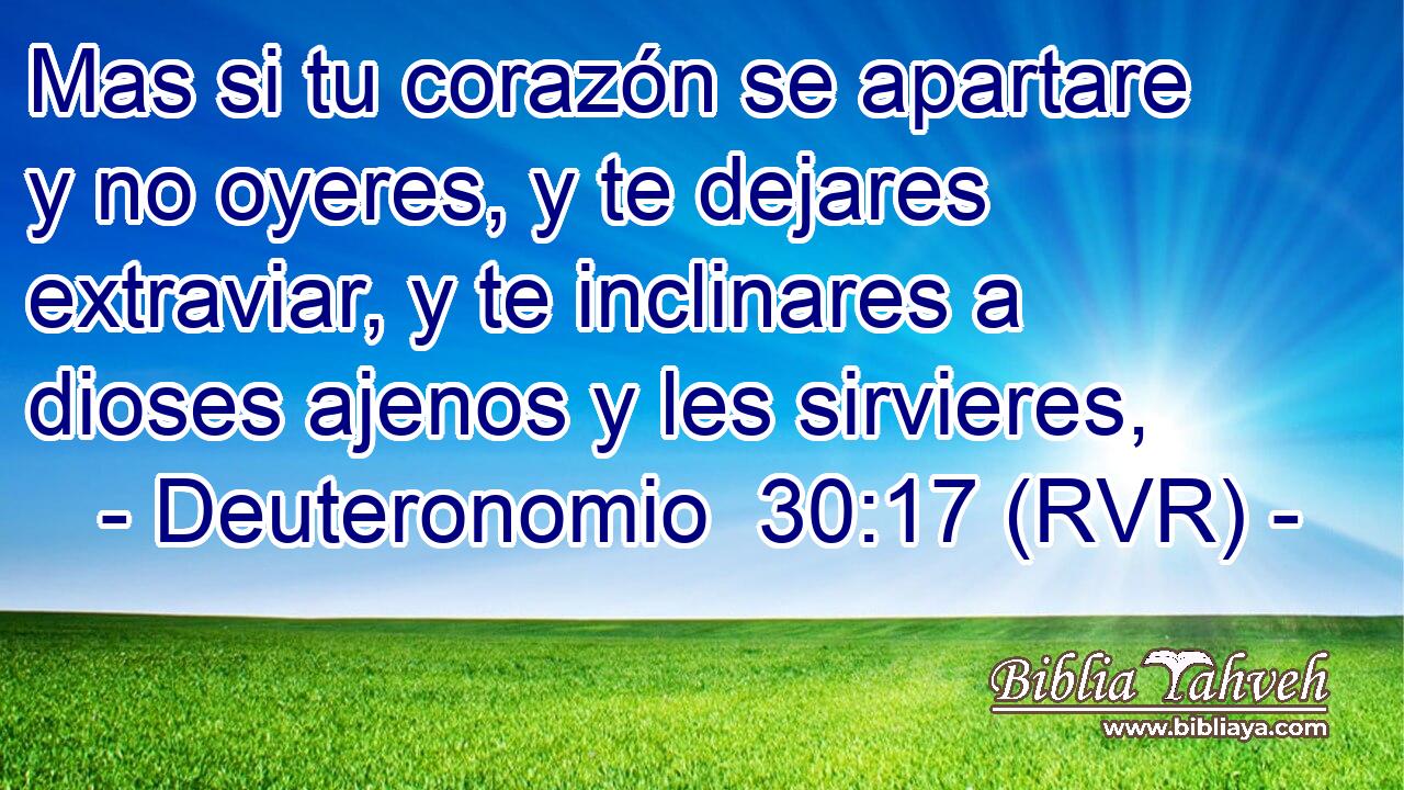 Mas si tu corazón se apartare y no oyeres, y te dejares extraviar, y te inclinares a dioses ajenos y les sirvieres,