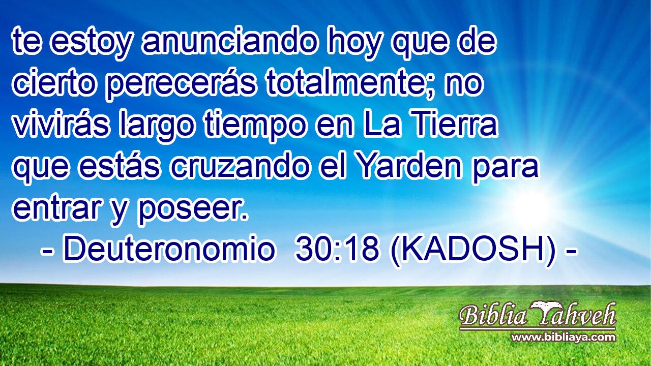  te estoy anunciando hoy que de cierto perecerás totalmente; no vivirás largo tiempo en La Tierra que estás cruzando el Yarden para entrar y poseer. 