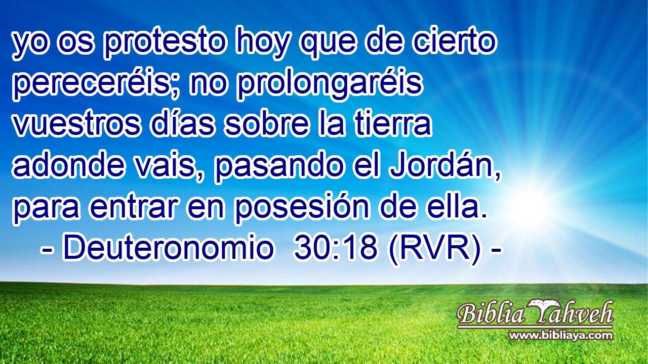 yo os protesto hoy que de cierto pereceréis; no prolongaréis vuestros días sobre la tierra adonde vais, pasando el Jordán, para entrar en posesión de ella.
