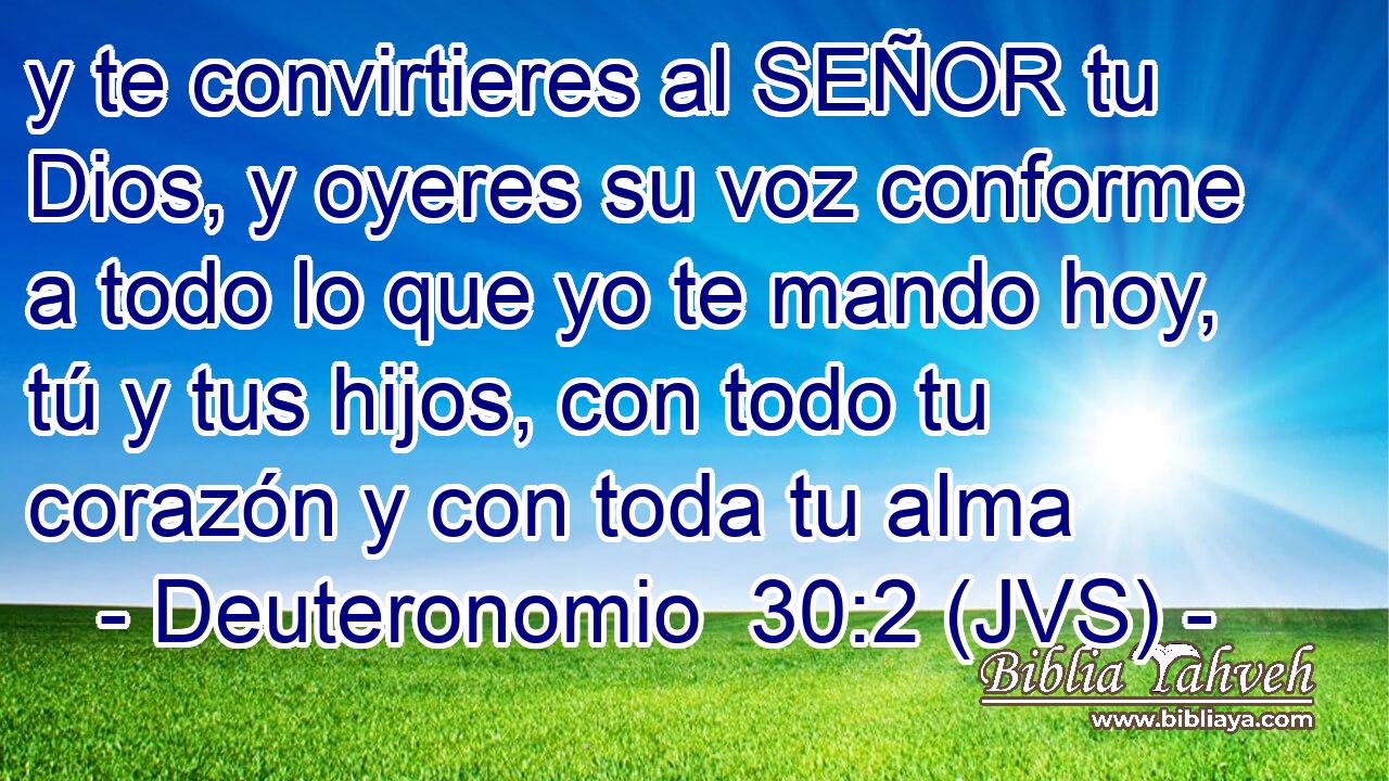 y te convirtieres al SEÑOR tu Dios, y oyeres su voz conforme a todo lo que yo te mando hoy, tú y tus hijos, con todo tu corazón y con toda tu alma