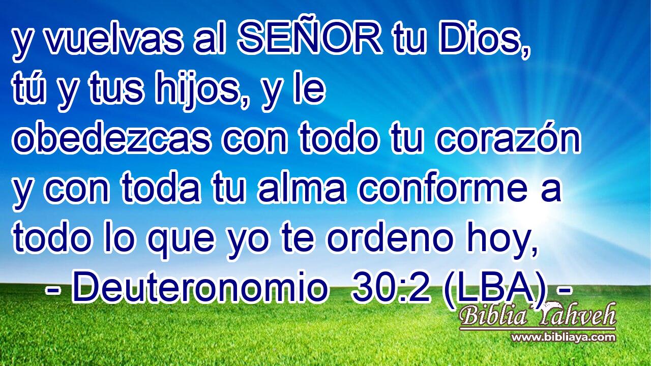 y vuelvas al SEÑOR tu Dios, tú y tus hijos, y le obedezcas con todo tu corazón y con toda tu alma conforme a todo lo que yo te ordeno hoy,