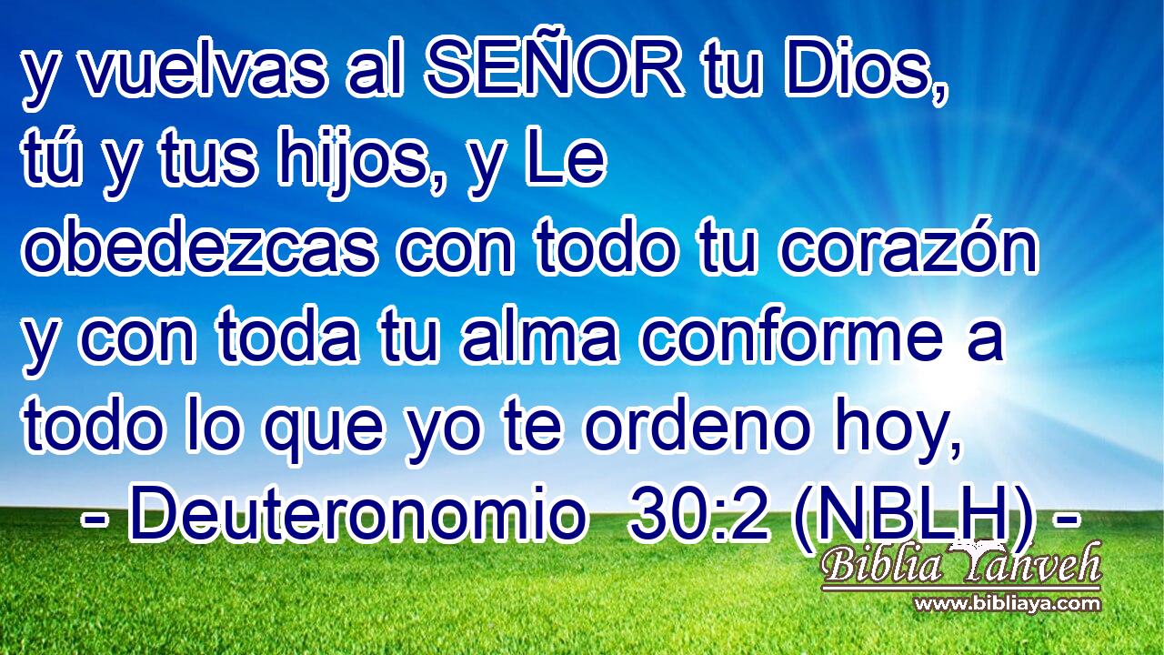 y vuelvas al SEÑOR tu Dios, tú y tus hijos, y Le obedezcas con todo tu corazón y con toda tu alma conforme a todo lo que yo te ordeno hoy, 
