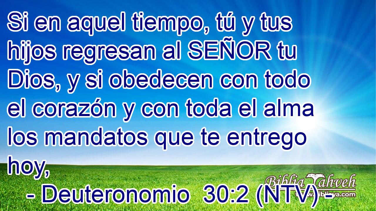 Si en aquel tiempo, tú y tus hijos regresan al SEÑOR tu Dios, y si obedecen con todo el corazón y con toda el alma los mandatos que te entrego hoy,