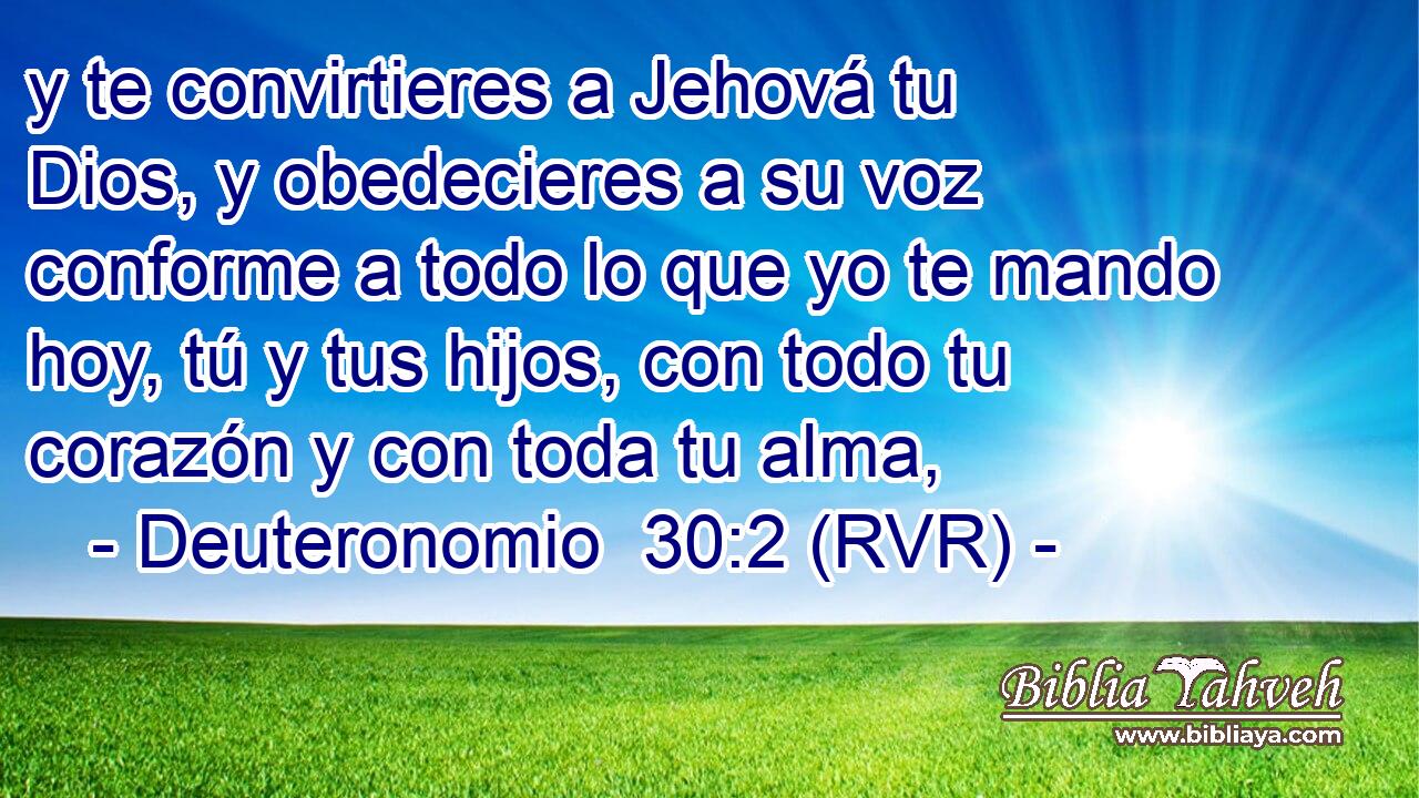 y te convirtieres a Jehová tu Dios, y obedecieres a su voz conforme a todo lo que yo te mando hoy, tú y tus hijos, con todo tu corazón y con toda tu alma,