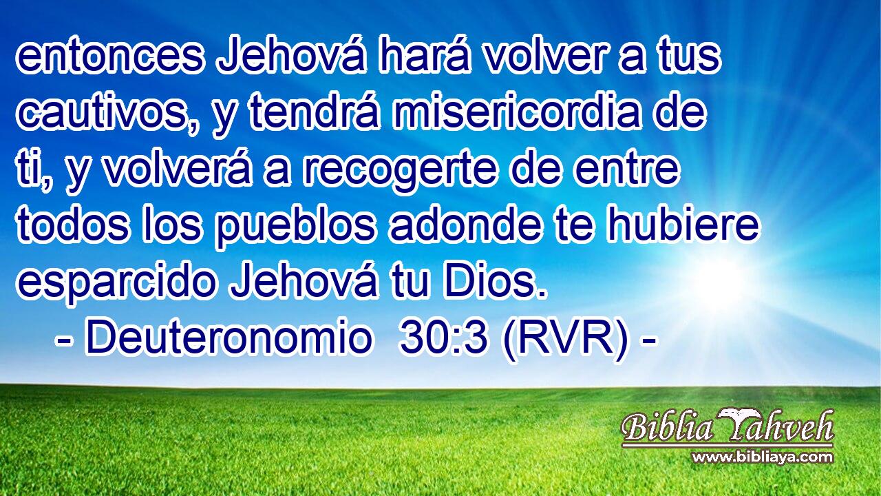 entonces Jehová hará volver a tus cautivos, y tendrá misericordia de ti, y volverá a recogerte de entre todos los pueblos adonde te hubiere esparcido Jehová tu Dios.