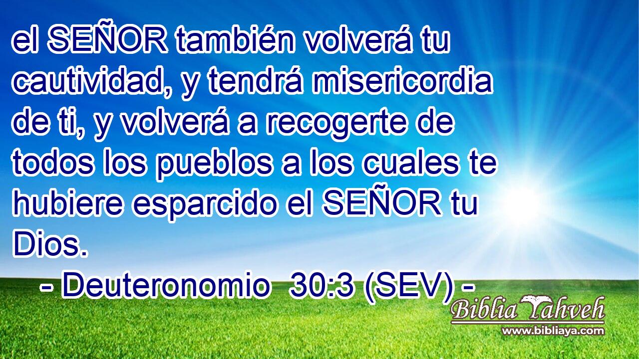 el SEÑOR también volverá tu cautividad, y tendrá misericordia de ti, y volverá a recogerte de todos los pueblos a los cuales te hubiere esparcido el SEÑOR tu Dios.