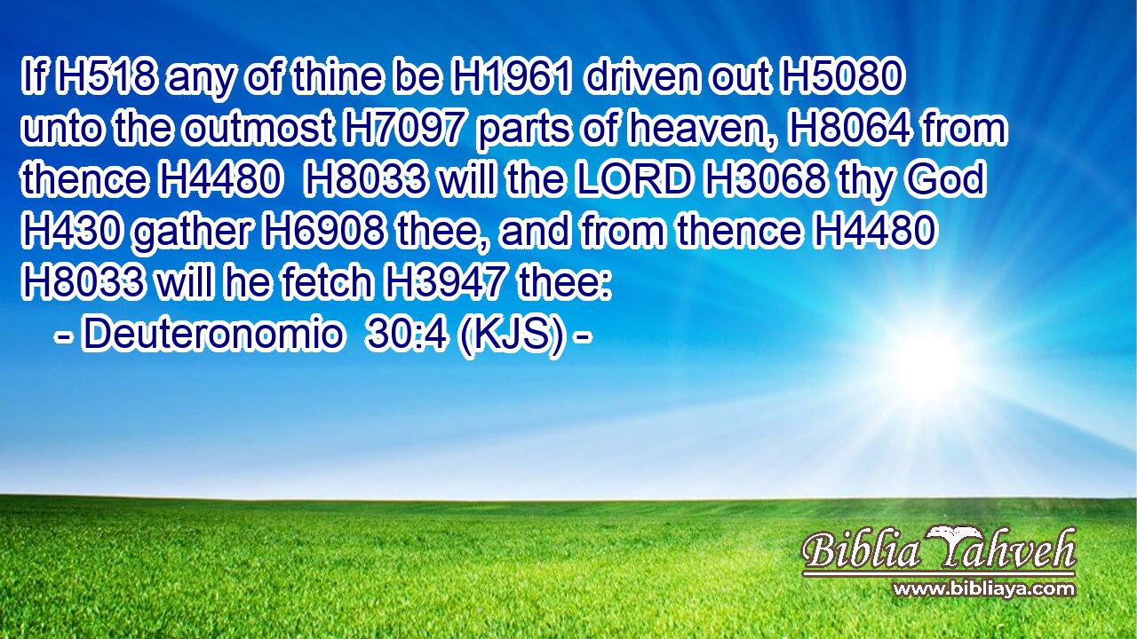 If H518 any of thine be H1961 driven out H5080 unto the outmost H7097 parts of heaven, H8064 from thence H4480  H8033 will the LORD H3068 thy God H430 gather H6908 thee, and from thence H4480  H8033 will he fetch H3947 thee: