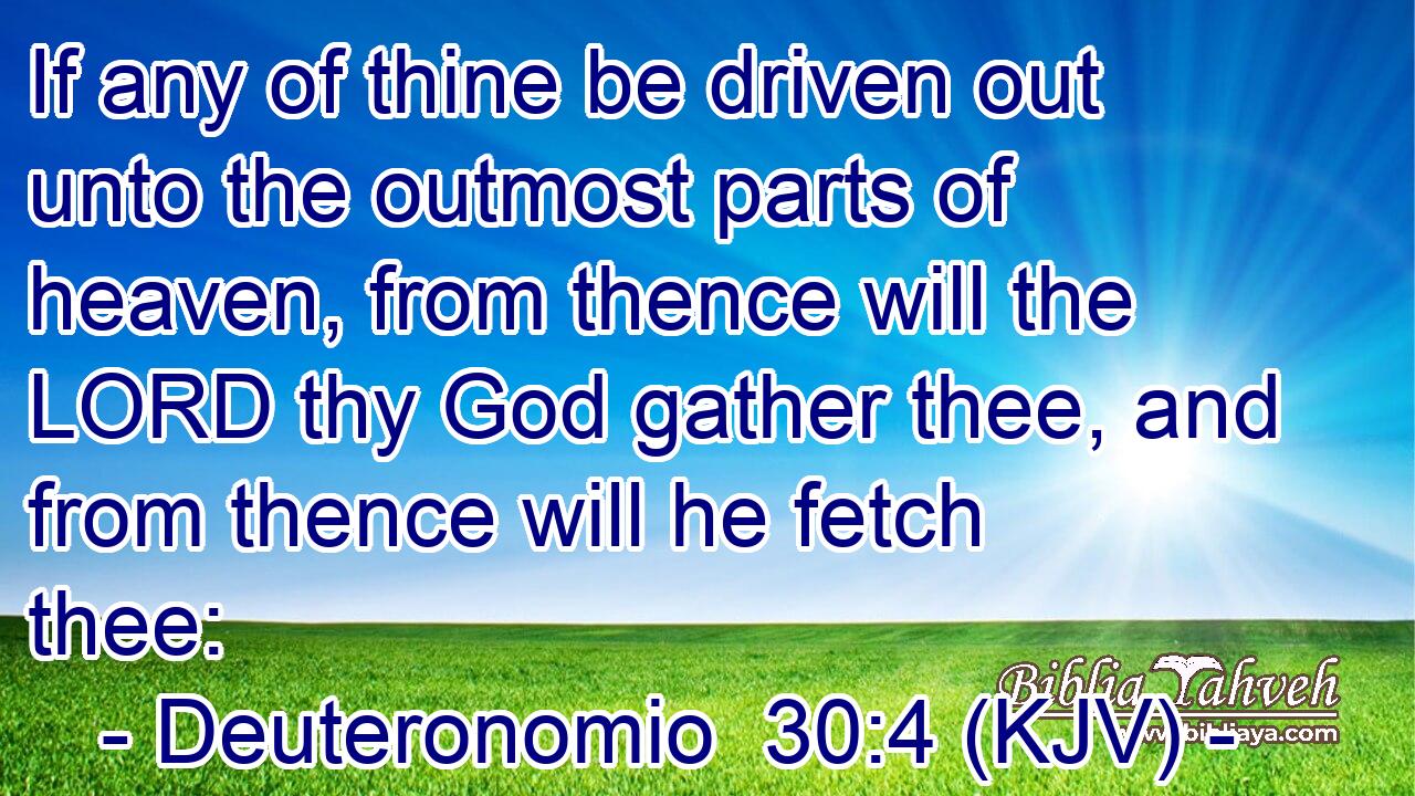 If any of thine be driven out unto the outmost parts of heaven, from thence will the LORD thy God gather thee, and from thence will he fetch thee: