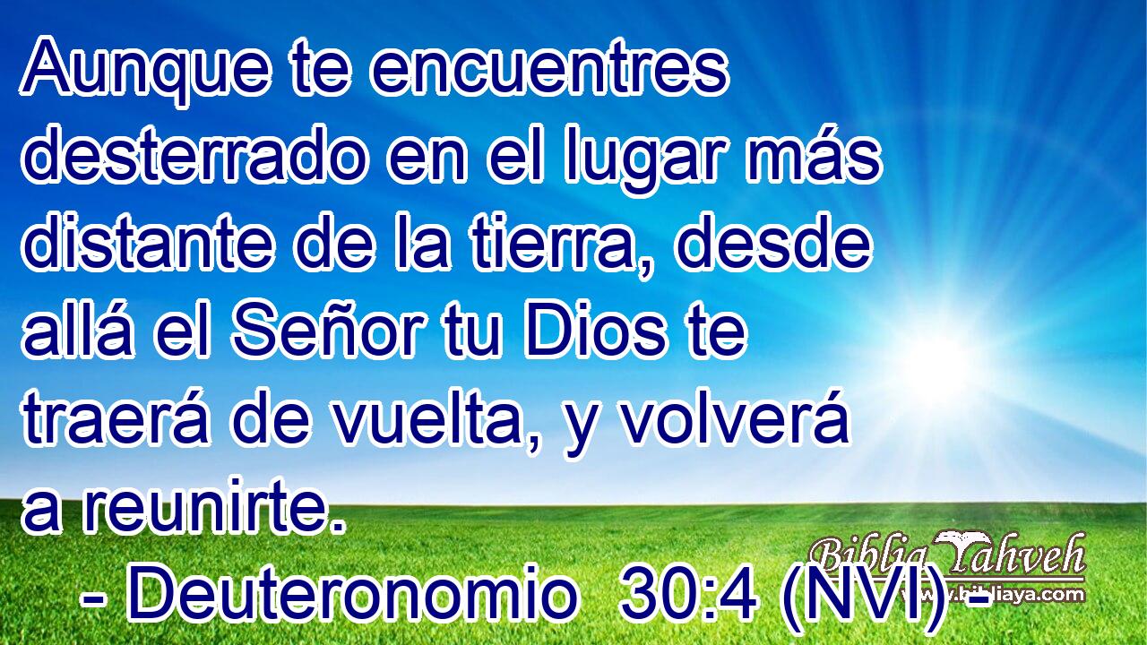  Aunque te encuentres desterrado en el lugar más distante de la tierra, desde allá el Señor tu Dios te traerá de vuelta, y volverá a reunirte. 