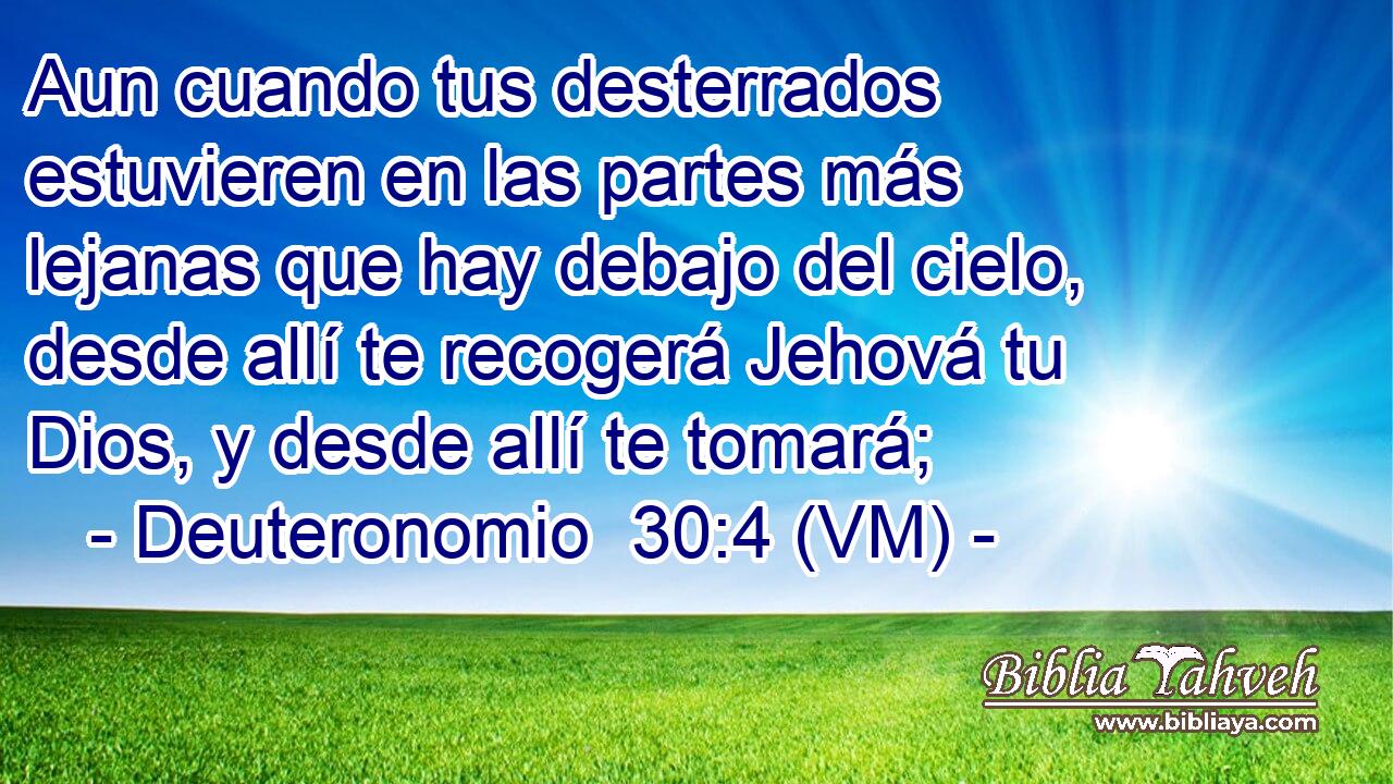  Aun cuando tus desterrados estuvieren en las partes más lejanas que hay debajo del cielo, desde allí te recogerá Jehová tu Dios, y desde allí te tomará; 