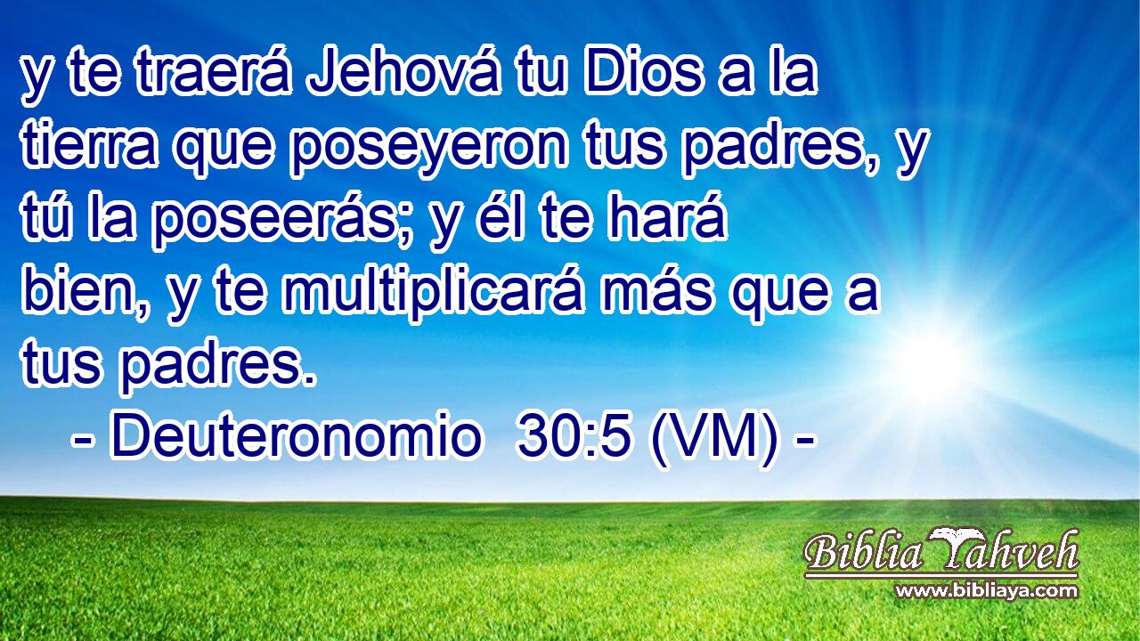  y te traerá Jehová tu Dios a la tierra que poseyeron tus padres, y tú la poseerás; y él te hará bien, y te multiplicará más que a tus padres. 