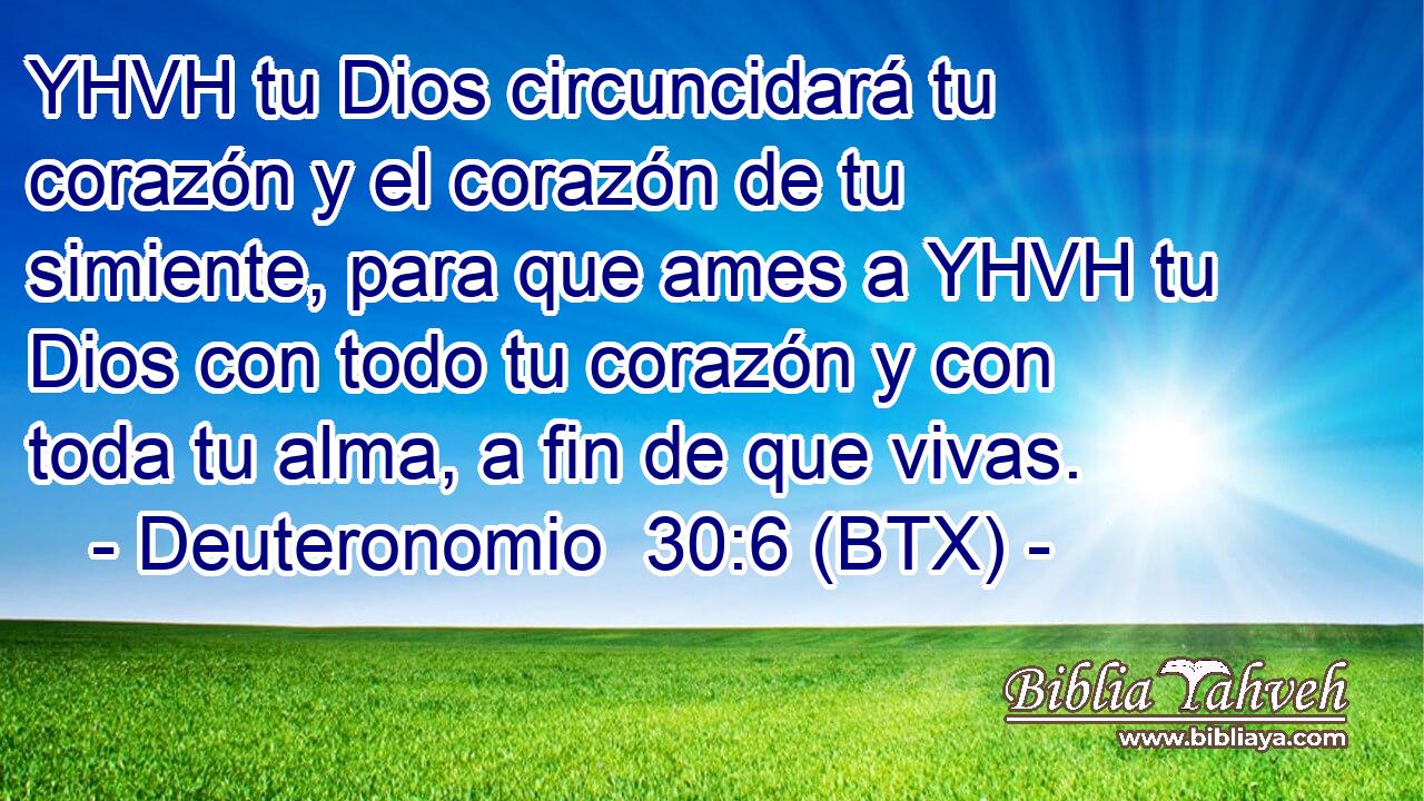 YHVH tu Dios circuncidará tu corazón y el corazón de tu simiente, para que ames a YHVH tu Dios con todo tu corazón y con toda tu alma, a fin de que vivas.
