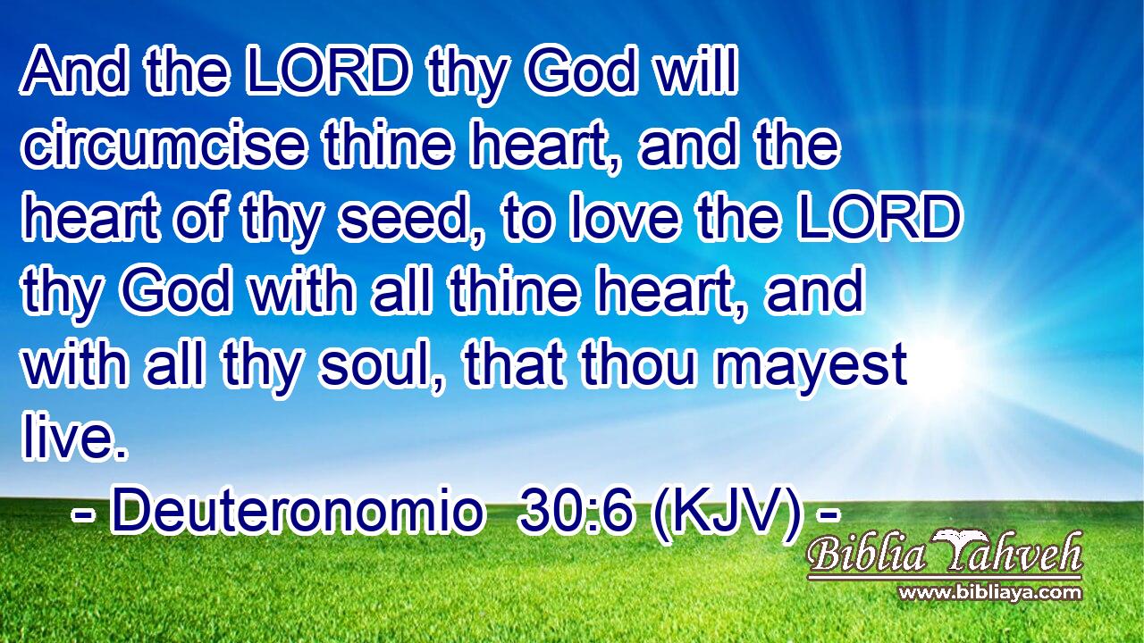 And the LORD thy God will circumcise thine heart, and the heart of thy seed, to love the LORD thy God with all thine heart, and with all thy soul, that thou mayest live.