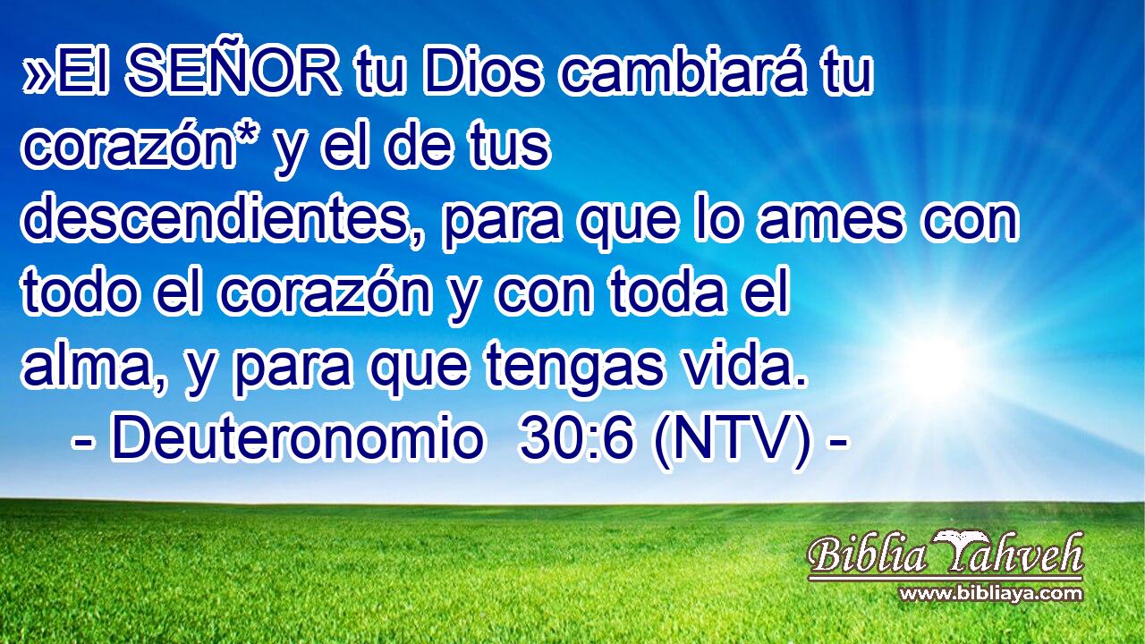 »El SEÑOR tu Dios cambiará tu corazón* y el de tus descendientes, para que lo ames con todo el corazón y con toda el alma, y para que tengas vida.