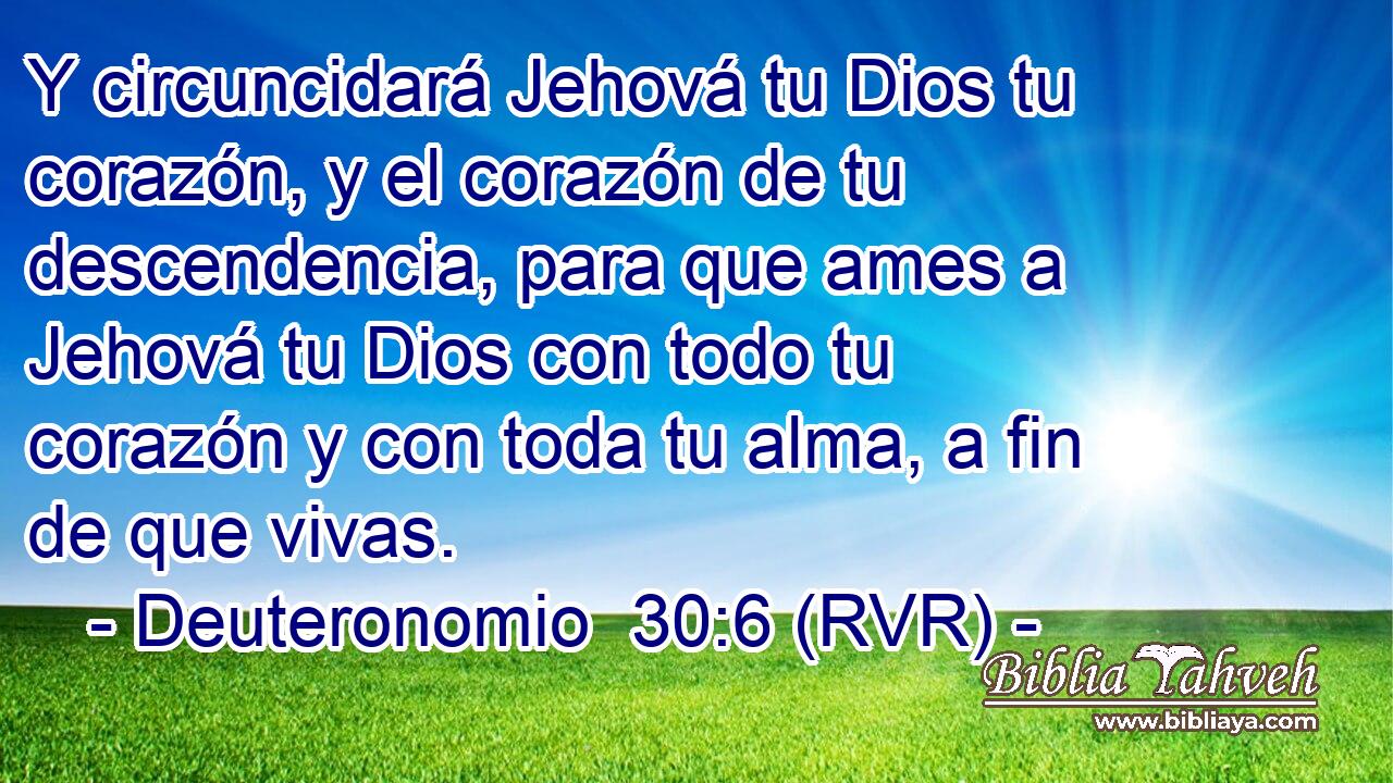 Y circuncidará Jehová tu Dios tu corazón, y el corazón de tu descendencia, para que ames a Jehová tu Dios con todo tu corazón y con toda tu alma, a fin de que vivas.