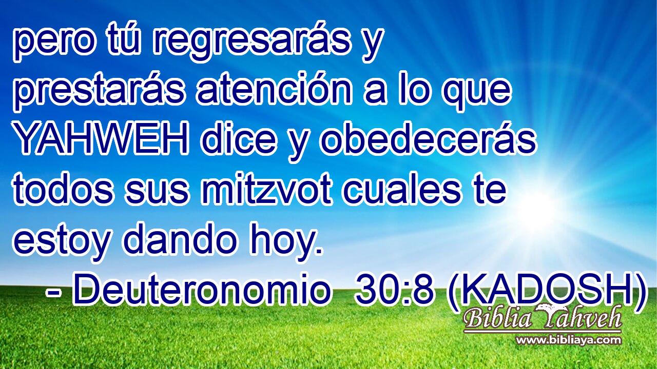  pero tú regresarás y prestarás atención a lo que YAHWEH dice y obedecerás todos sus mitzvot cuales te estoy dando hoy. 