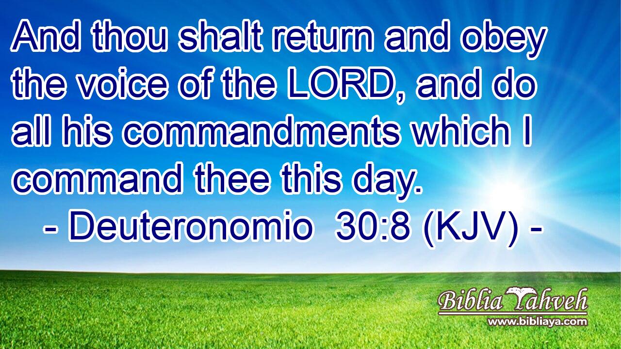 And thou shalt return and obey the voice of the LORD, and do all his commandments which I command thee this day.