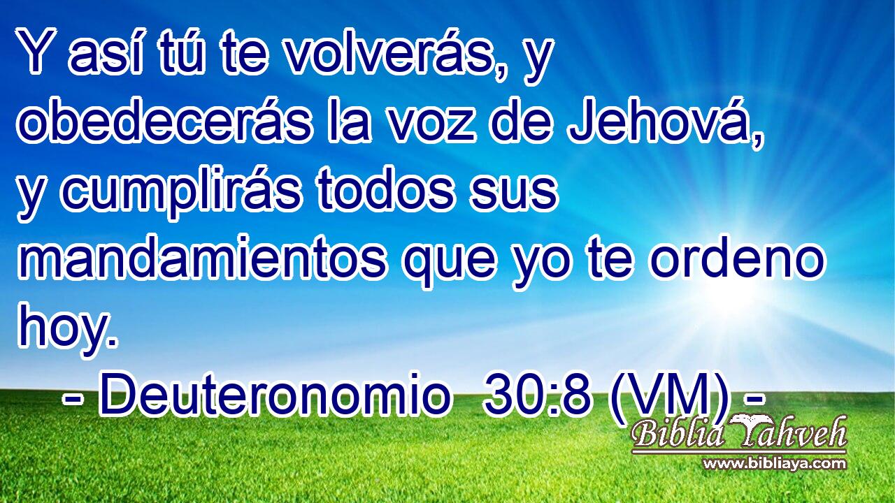  Y así tú te volverás, y obedecerás la voz de Jehová, y cumplirás todos sus mandamientos que yo te ordeno hoy. 