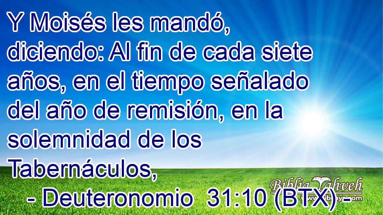 Y Moisés les mandó, diciendo: Al fin de cada siete años, en el tiempo señalado del año de remisión, en la solemnidad de los Tabernáculos,