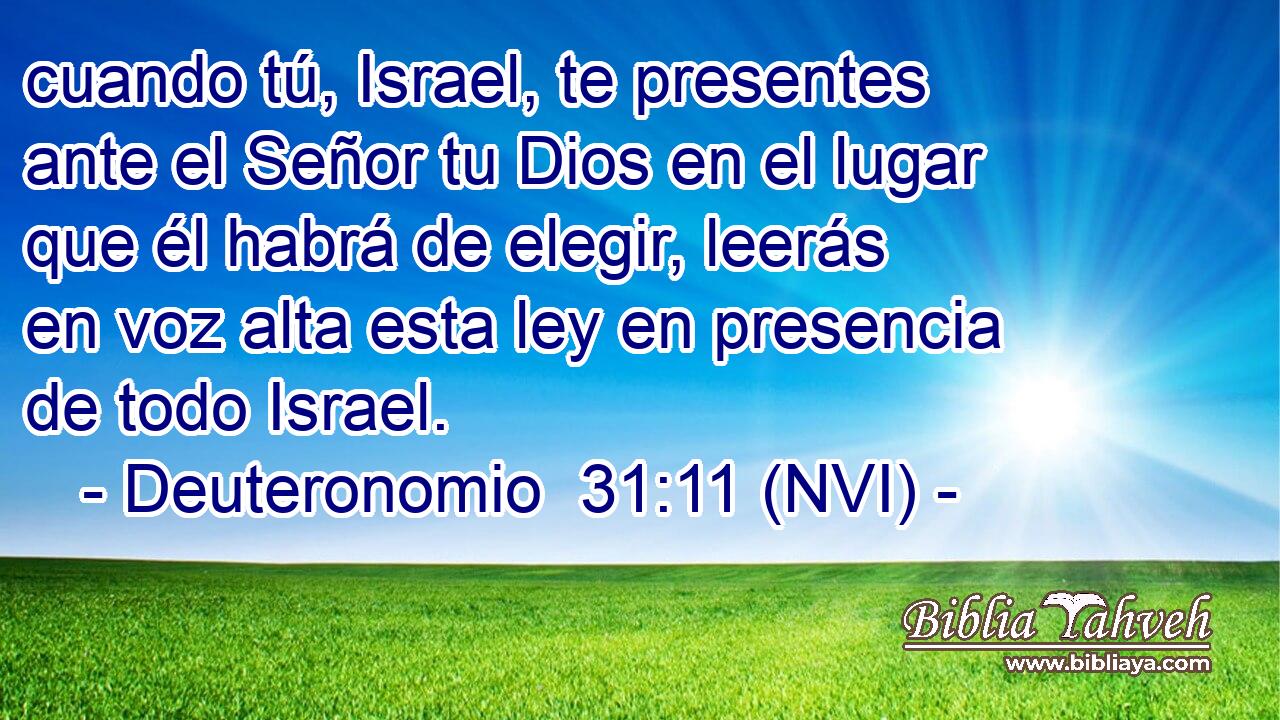  cuando tú, Israel, te presentes ante el Señor tu Dios en el lugar que él habrá de elegir, leerás en voz alta esta ley en presencia de todo Israel. 
