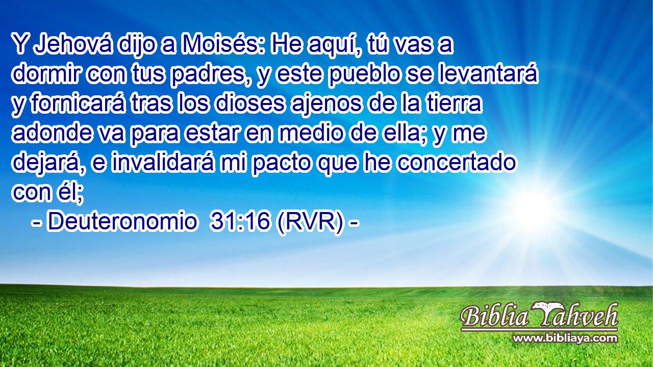 Y Jehová dijo a Moisés: He aquí, tú vas a dormir con tus padres, y este pueblo se levantará y fornicará tras los dioses ajenos de la tierra adonde va para estar en medio de ella; y me dejará, e invalidará mi pacto que he concertado con él;