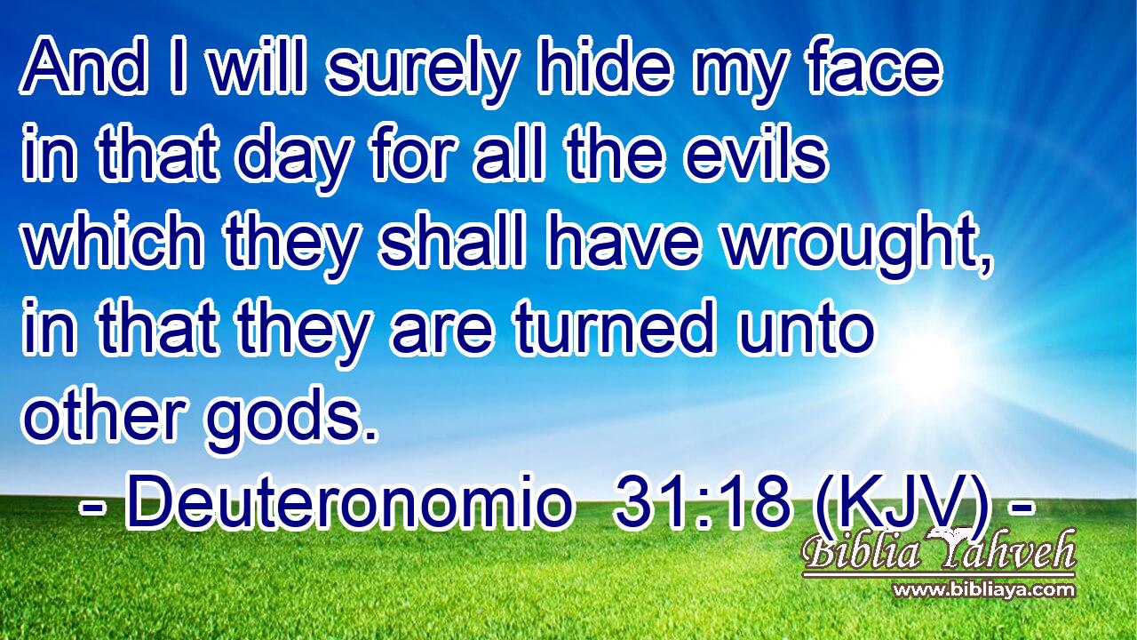 And I will surely hide my face in that day for all the evils which they shall have wrought, in that they are turned unto other gods.