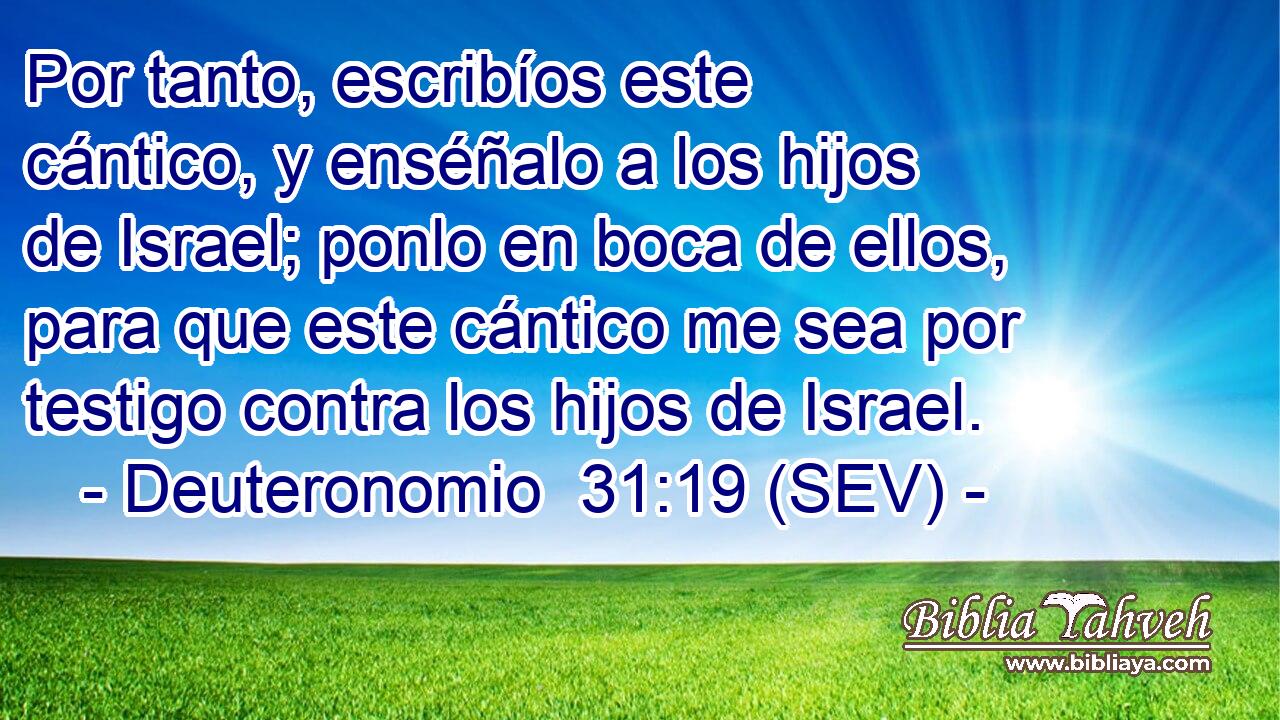 Por tanto, escribíos este cántico, y enséñalo a los hijos de Israel; ponlo en boca de ellos, para que este cántico me sea por testigo contra los hijos de Israel.