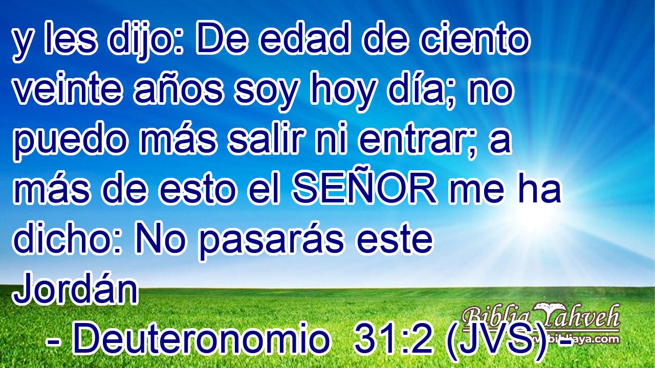 y les dijo: De edad de ciento veinte años soy hoy día; no puedo más salir ni entrar; a más de esto el SEÑOR me ha dicho: No pasarás este Jordán