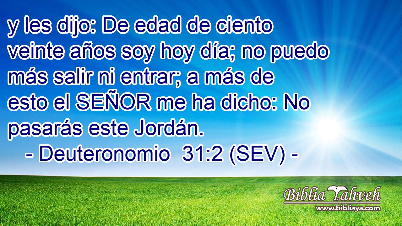 y les dijo: De edad de ciento veinte años soy hoy día; no puedo más salir ni entrar; a más de esto el SEÑOR me ha dicho: No pasarás este Jordán.