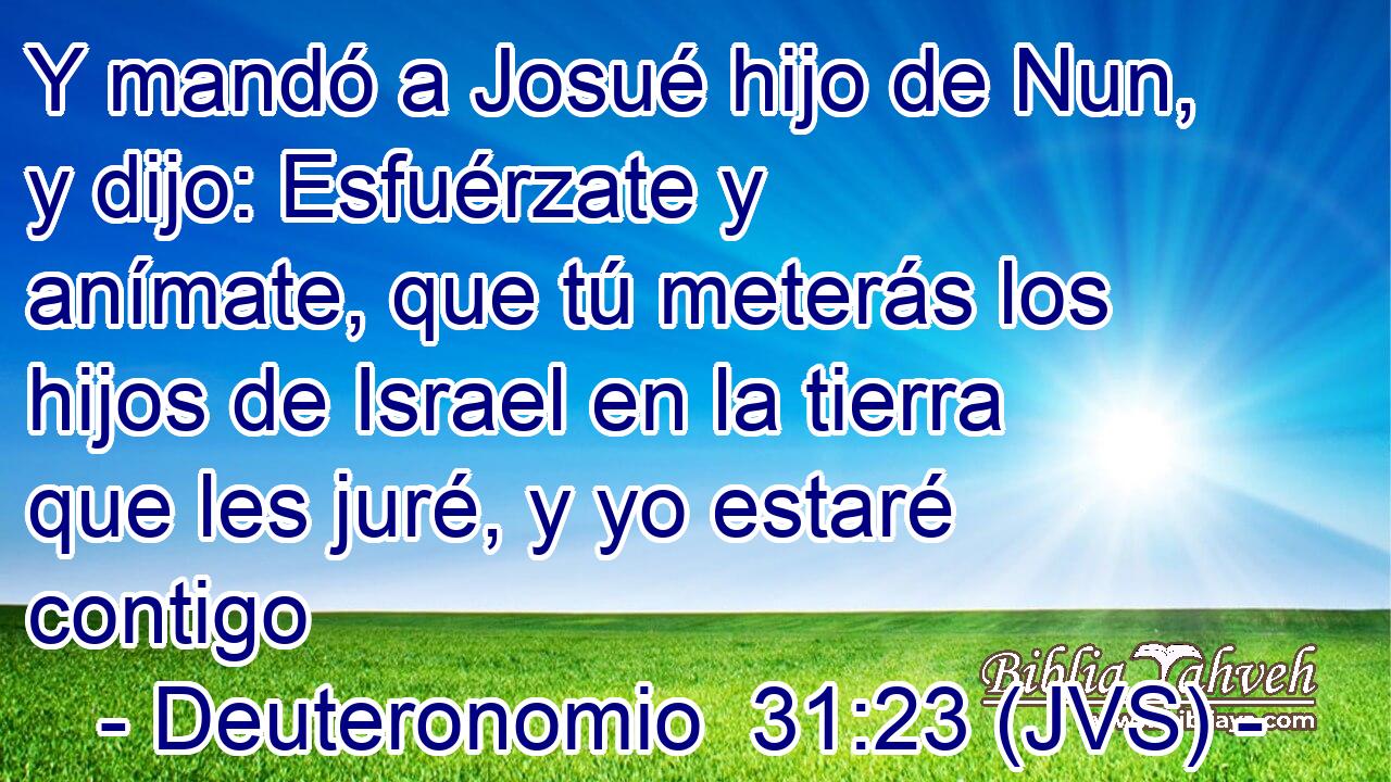 Y mandó a Josué hijo de Nun, y dijo: Esfuérzate y anímate, que tú meterás los hijos de Israel en la tierra que les juré, y yo estaré contigo