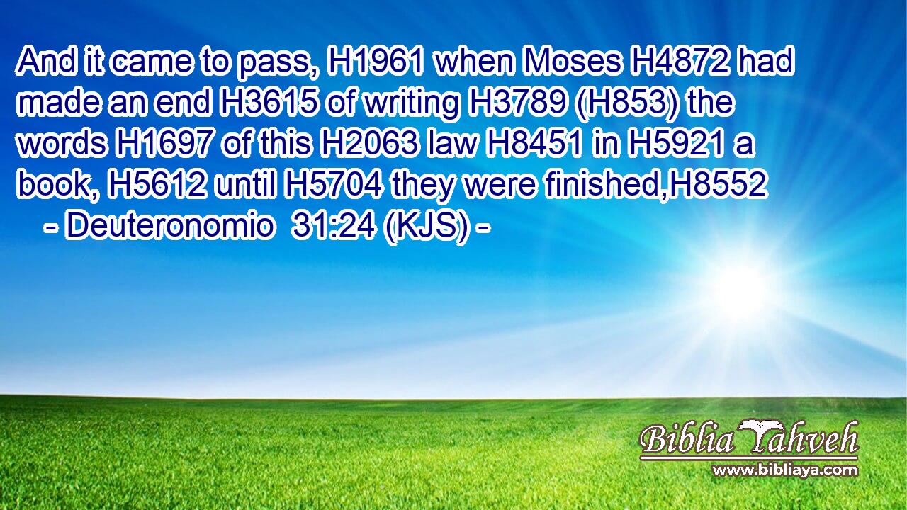 And it came to pass, H1961 when Moses H4872 had made an end H3615 of writing H3789 (H853) the words H1697 of this H2063 law H8451 in H5921 a book, H5612 until H5704 they were finished,H8552