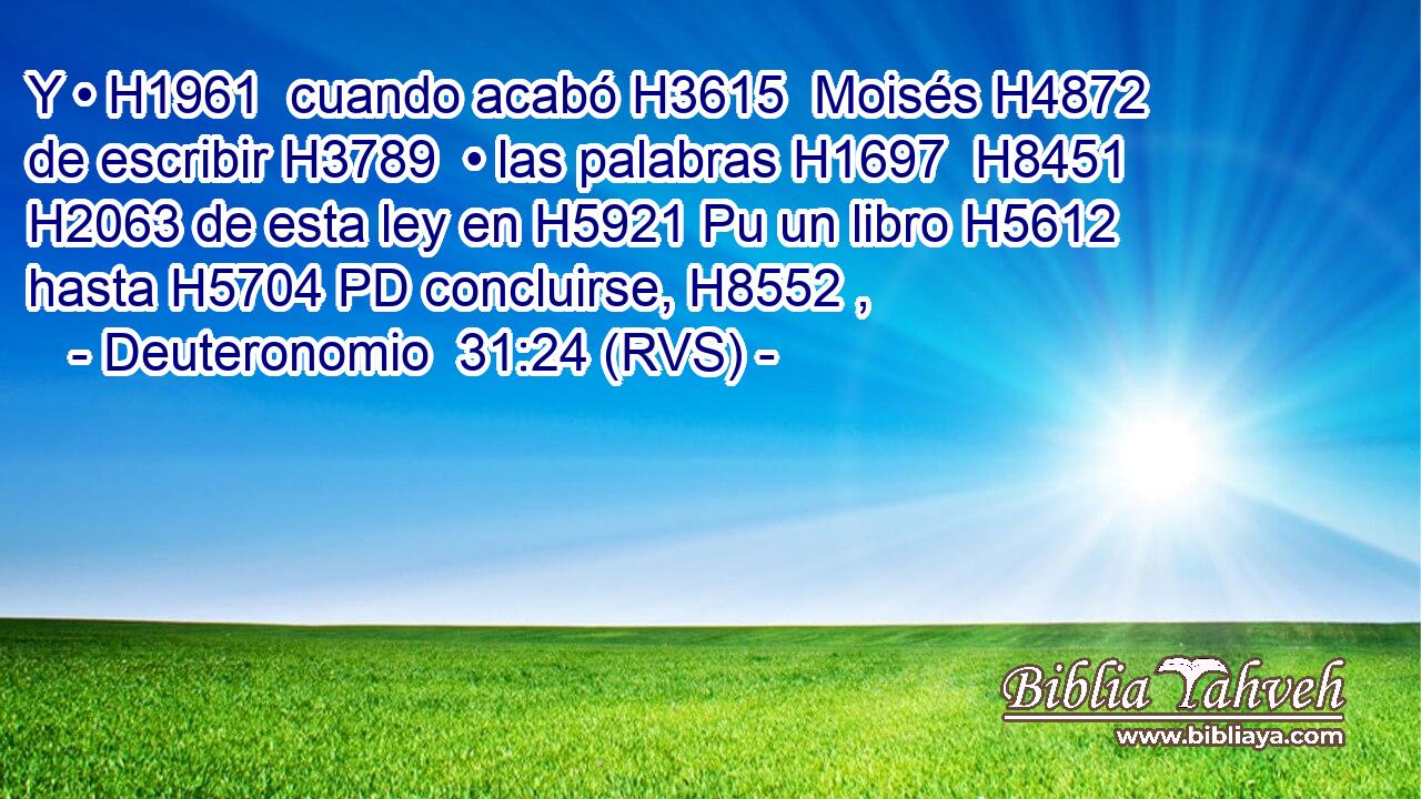 Y • H1961  cuando acabó H3615  Moisés H4872  de escribir H3789  • las palabras H1697  H8451 H2063 de esta ley en H5921 Pu un libro H5612  hasta H5704 PD concluirse, H8552 ,  