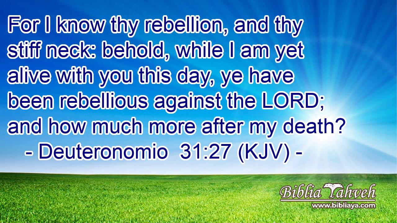 For I know thy rebellion, and thy stiff neck: behold, while I am yet alive with you this day, ye have been rebellious against the LORD; and how much more after my death?